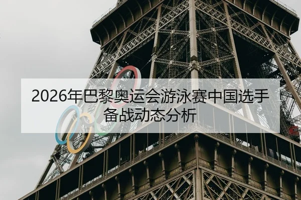 2026年巴黎奥运会游泳赛中国选手备战动态分析