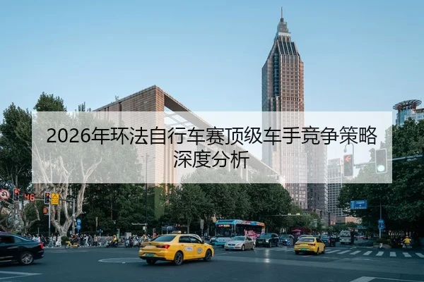 2026年环法自行车赛顶级车手竞争策略深度分析