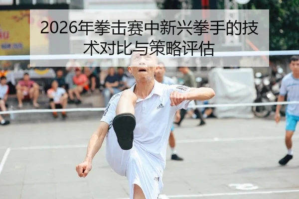 2026年拳击赛中新兴拳手的技术对比与策略评估