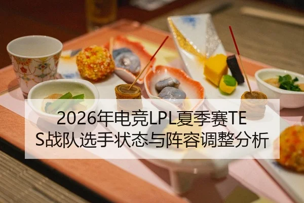 2026年电竞LPL夏季赛TES战队选手状态与阵容调整分析