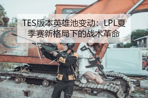 TES版本英雄池变动：LPL夏季赛新格局下的战术革命