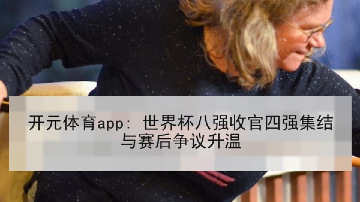 开元体育app: 世界杯八强收官四强集结与赛后争议升温