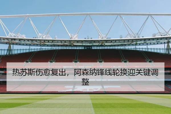 热苏斯伤愈复出，阿森纳锋线轮换迎关键调整