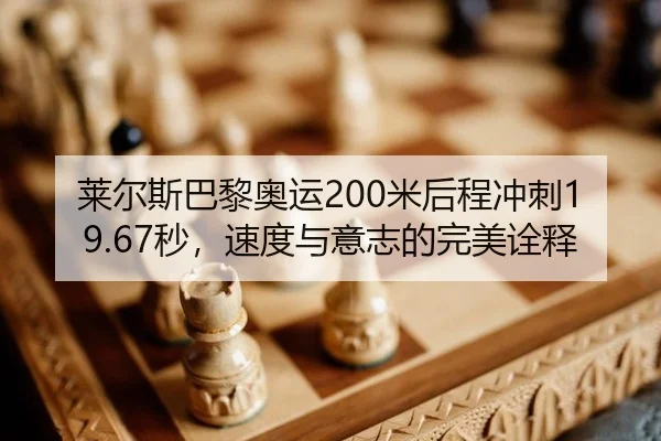 莱尔斯巴黎奥运200米后程冲刺19.67秒，速度与意志的完美诠释