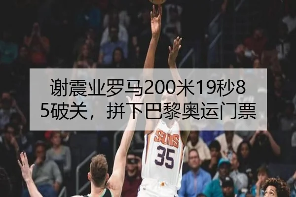 谢震业罗马200米19秒85破关，拼下巴黎奥运门票