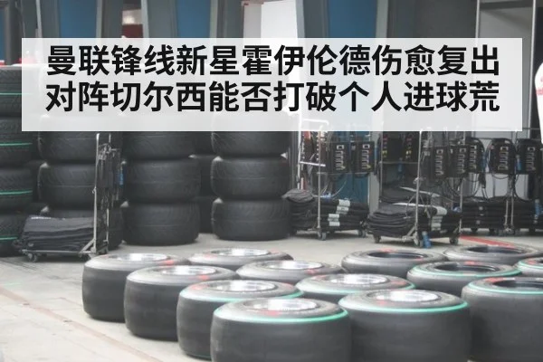 曼联锋线新星霍伊伦德伤愈复出对阵切尔西能否打破个人进球荒