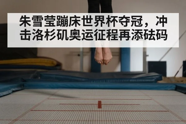 朱雪莹蹦床世界杯夺冠，冲击洛杉矶奥运征程再添砝码